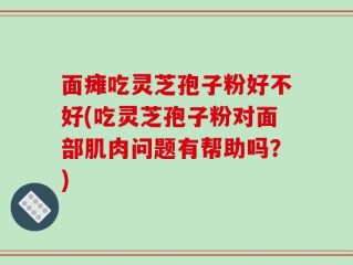 面瘫吃灵芝孢子粉好不好(吃灵芝孢子粉对面部肌肉问题有帮助吗？)