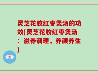 灵芝花胶红枣煲汤的功效(灵芝花胶红枣煲汤：滋养调理，养颜养生)