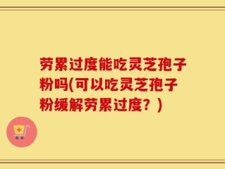 劳累过度能吃灵芝孢子粉吗(可以吃灵芝孢子粉缓解劳累过度？)
