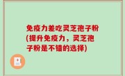 免疫力差吃灵芝孢子粉(提升免疫力，灵芝孢子粉是不错的选择)