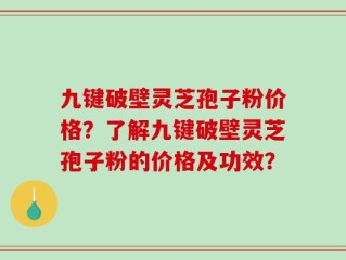 九键破壁灵芝孢子粉价格？了解九键破壁灵芝孢子粉的价格及功效？