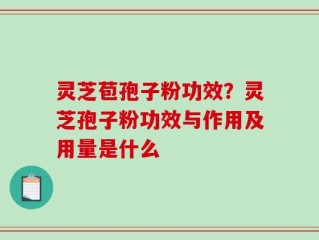 灵芝苞孢子粉功效？灵芝孢子粉功效与作用及用量是什么