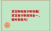 灵芝粉和孢子粉效果(灵芝孢子粉双效合一，提升免疫力)