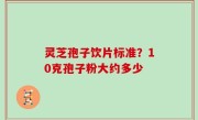 灵芝孢子饮片标准？10克孢子粉大约多少