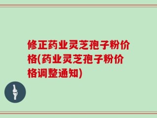 修正药业灵芝孢子粉价格(药业灵芝孢子粉价格调整通知)