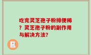 吃完灵芝孢子粉排便稀？灵芝孢子粉的副作用与解决方法？
