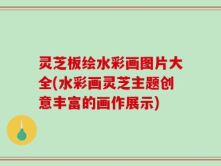 灵芝板绘水彩画图片大全(水彩画灵芝主题创意丰富的画作展示)