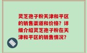 灵芝孢子粉天津和平区的销售渠道和价格？详细介绍灵芝孢子粉在天津和平区的销售情况？