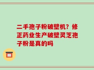 二手孢子粉破壁机？修正药业生产破壁灵芝孢子粉是真的吗