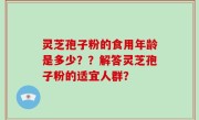 灵芝孢子粉的食用年龄是多少？？解答灵芝孢子粉的适宜人群？
