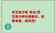灵芝孢子粉 单价(灵芝孢子粉价格展示，优质来源，纯天然)