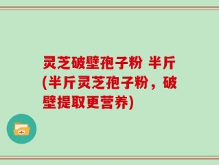 灵芝破壁孢子粉 半斤(半斤灵芝孢子粉，破壁提取更营养)