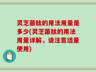 灵芝菌肽的用法用量是多少(灵芝菌肽的用法用量详解，请注意适量使用)