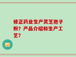 修正药业生产灵芝孢子粉？产品介绍和生产工艺？