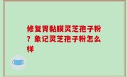 修复胃黏膜灵芝孢子粉？象记灵芝孢子粉怎么样