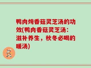 鸭肉炖香菇灵芝汤的功效(鸭肉香菇灵芝汤：滋补养生，秋冬必喝的暖汤)