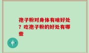孢子粉对身体有啥好处？吃孢子粉的好处有哪些