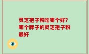 灵芝孢子粉吃哪个好？哪个牌子的灵芝孢子粉最好