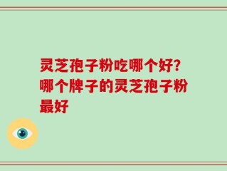 灵芝孢子粉吃哪个好？哪个牌子的灵芝孢子粉最好