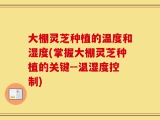 大棚灵芝种植的温度和湿度(掌握大棚灵芝种植的关键--温湿度控制)