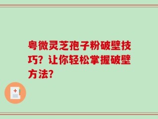 粤微灵芝孢子粉破壁技巧？让你轻松掌握破壁方法？