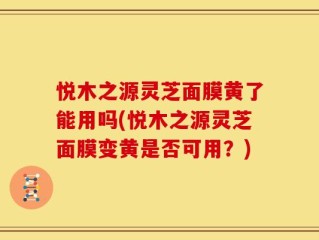 悦木之源灵芝面膜黄了能用吗(悦木之源灵芝面膜变黄是否可用？)