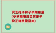 灵芝孢子粉孕早期用量(孕早期服用灵芝孢子粉正确用量指南)