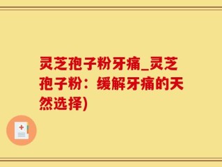 灵芝孢子粉牙痛_灵芝孢子粉：缓解牙痛的天然选择)