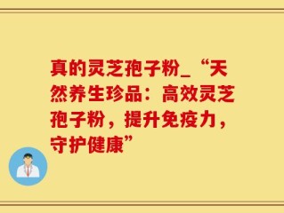 真的灵芝孢子粉_“天然养生珍品：高效灵芝孢子粉，提升免疫力，守护健康”