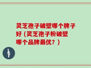 灵芝孢子破壁哪个牌子好 (灵芝孢子粉破壁哪个品牌最优？)