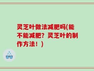 灵芝叶做法减肥吗(能不能减肥？灵芝叶的制作方法！)