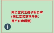 同仁堂灵芝孢子粉口碑(同仁堂灵芝孢子粉：用户口碑爆棚)