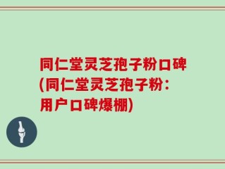 同仁堂灵芝孢子粉口碑(同仁堂灵芝孢子粉：用户口碑爆棚)