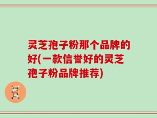 灵芝孢子粉那个品牌的好(一款信誉好的灵芝孢子粉品牌推荐)