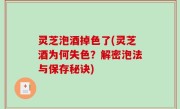 灵芝泡酒掉色了(灵芝酒为何失色？解密泡法与保存秘诀)