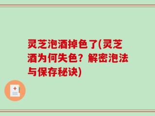 灵芝泡酒掉色了(灵芝酒为何失色？解密泡法与保存秘诀)