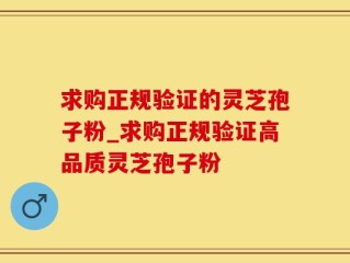 求购正规验证的灵芝孢子粉_求购正规验证高品质灵芝孢子粉
