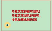 华夏灵芝舒丽可凝乳(华夏灵芝凝乳舒丽可，令肌肤更水润光滑)