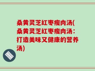 桑黄灵芝红枣瘦肉汤(桑黄灵芝红枣瘦肉汤：打造美味又健康的营养汤)