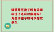 破壁灵芝孢子粉有效期年过了还可以服用吗？海金沙孢子粉可以存放多久