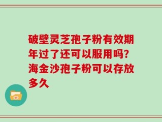 破壁灵芝孢子粉有效期年过了还可以服用吗？海金沙孢子粉可以存放多久