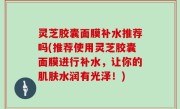 灵芝胶囊面膜补水推荐吗(推荐使用灵芝胶囊面膜进行补水，让你的肌肤水润有光泽！)