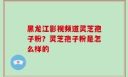 黑龙江影视频道灵芝孢子粉？灵芝孢子粉是怎么样的
