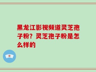 黑龙江影视频道灵芝孢子粉？灵芝孢子粉是怎么样的
