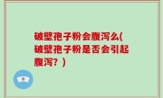 破壁孢子粉会腹泻么(破壁孢子粉是否会引起腹泻？)