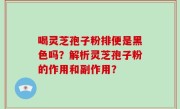 喝灵芝孢子粉排便是黑色吗？解析灵芝孢子粉的作用和副作用？