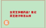 含灵芝多糖药品？象记灵芝孢子粉怎么样