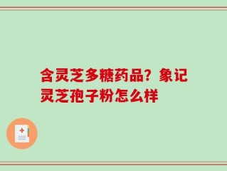 含灵芝多糖药品？象记灵芝孢子粉怎么样
