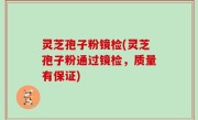 灵芝孢子粉镜检(灵芝孢子粉通过镜检，质量有保证)
