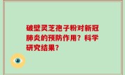 破壁灵芝孢子粉对新冠肺炎的预防作用？科学研究结果？